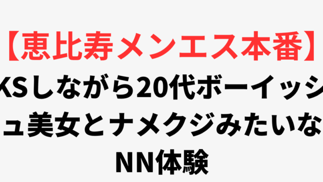 【恵比寿メンズエステ本番】KSしながら20代ボーイッシュ美女とナメクジみたいなNN体験