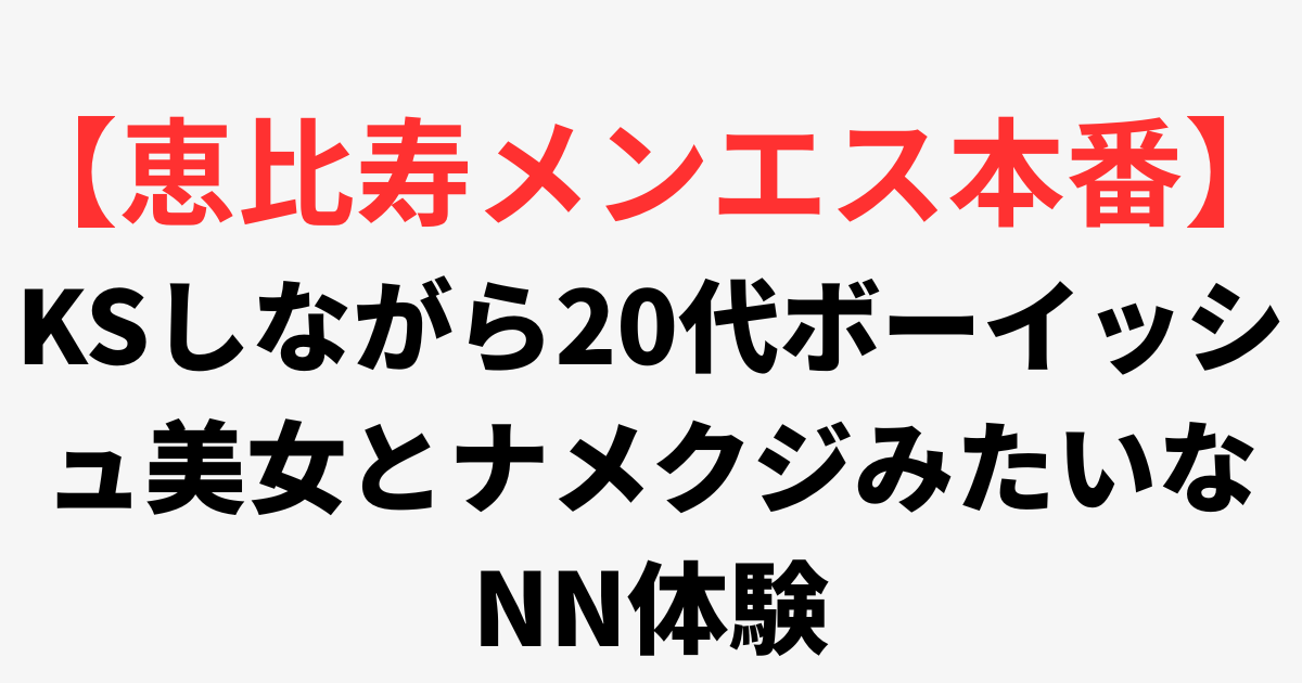 【恵比寿メンズエステ本番】KSしながら20代ボーイッシュ美女とナメクジみたいなNN体験
